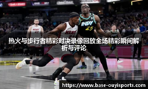 热火与步行者精彩对决录像回放全场精彩瞬间解析与评论