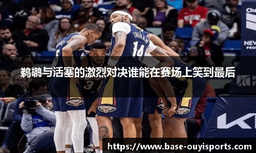鹈鹕与活塞的激烈对决谁能在赛场上笑到最后