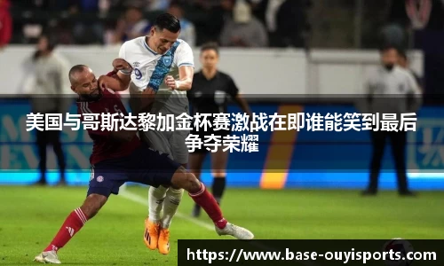 美国与哥斯达黎加金杯赛激战在即谁能笑到最后争夺荣耀