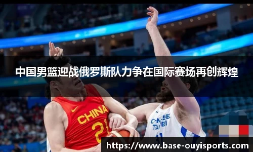 中国男篮迎战俄罗斯队力争在国际赛场再创辉煌